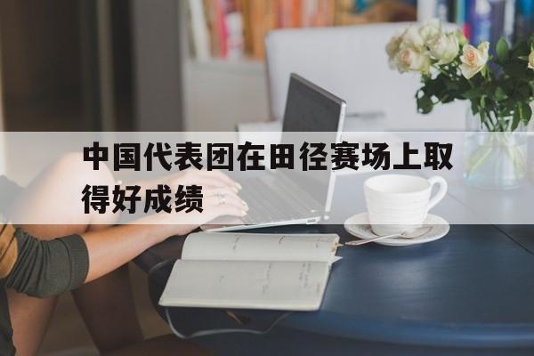 中国代表团在田径赛场上取得好成绩