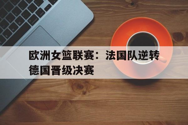 欧洲女篮联赛：法国队逆转德国晋级决赛