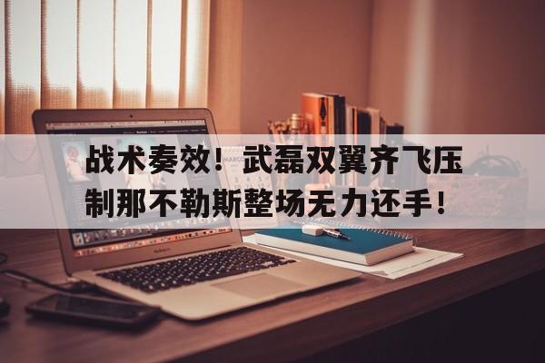 战术奏效！武磊双翼齐飞压制那不勒斯整场无力还手！武磊nb